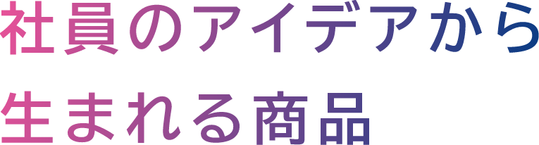 社員のアイデアから生まれる商品