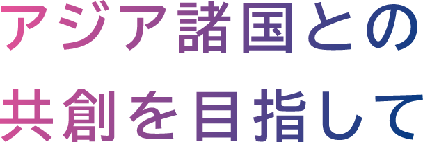 アジア諸国との共創を目指して